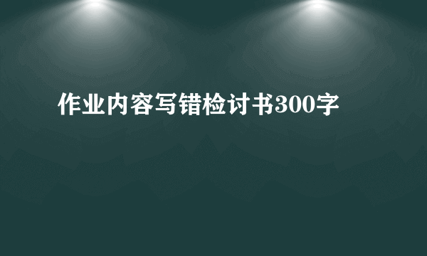 作业内容写错检讨书300字