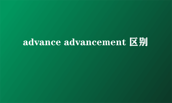 advance advancement 区别