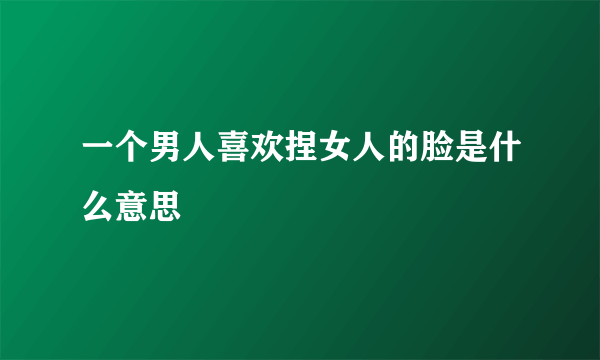 一个男人喜欢捏女人的脸是什么意思