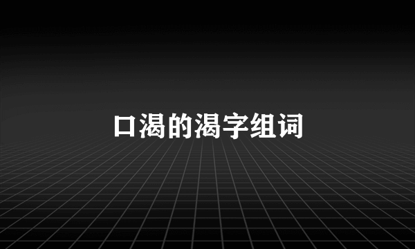 口渴的渴字组词