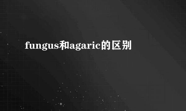 fungus和agaric的区别