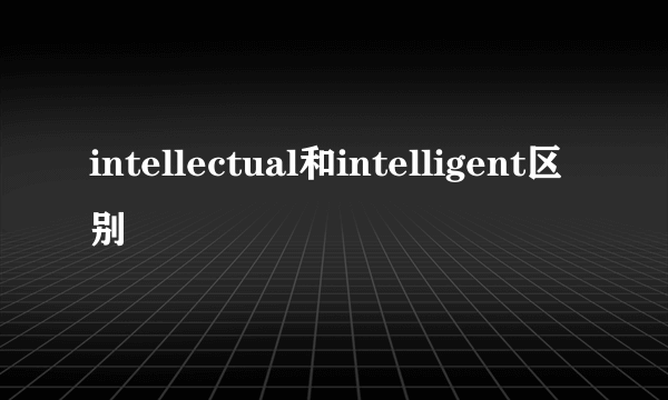 intellectual和intelligent区别