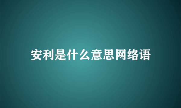 安利是什么意思网络语