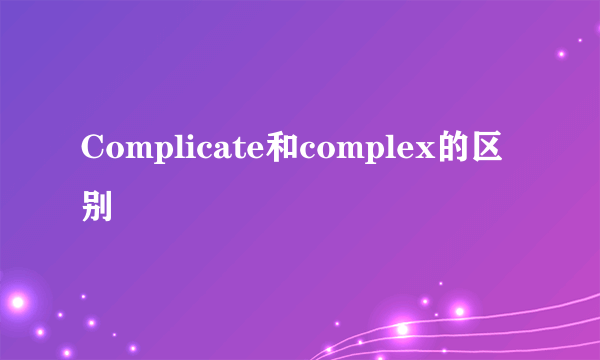 Complicate和complex的区别