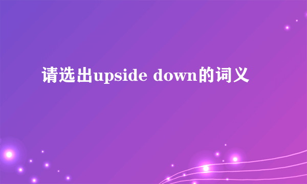 请选出upside down的词义
