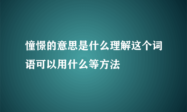 憧憬的意思是什么理解这个词语可以用什么等方法