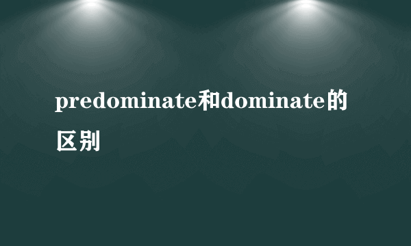 predominate和dominate的区别