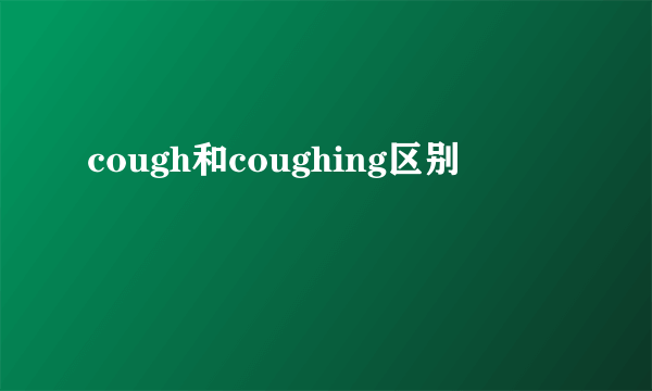 cough和coughing区别