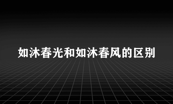 如沐春光和如沐春风的区别