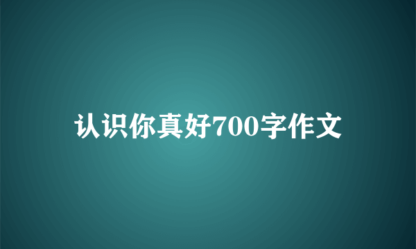 认识你真好700字作文