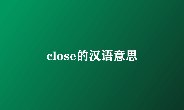 close的汉语意思