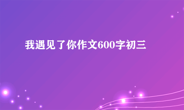 我遇见了你作文600字初三