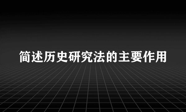 简述历史研究法的主要作用