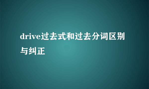 drive过去式和过去分词区别与纠正