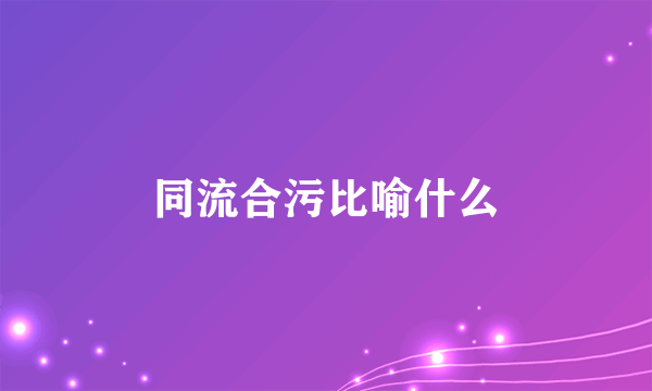 同流合污比喻什么
