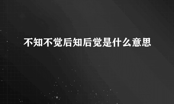 不知不觉后知后觉是什么意思