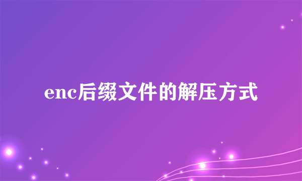 enc后缀文件的解压方式