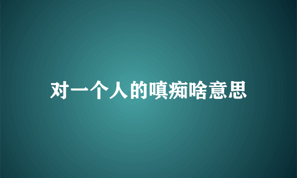 对一个人的嗔痴啥意思