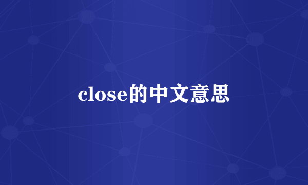 close的中文意思