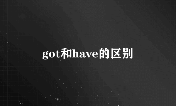 got和have的区别
