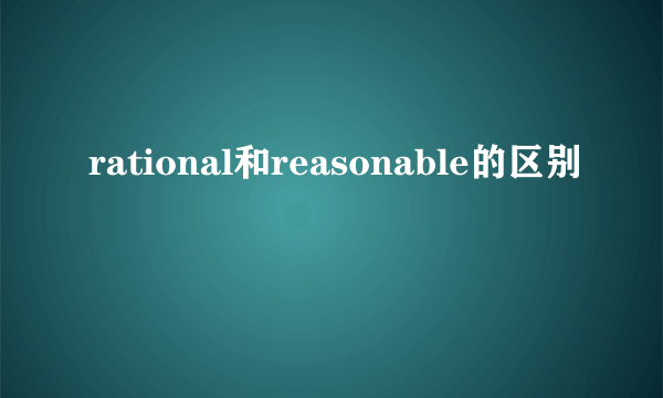 rational和reasonable的区别