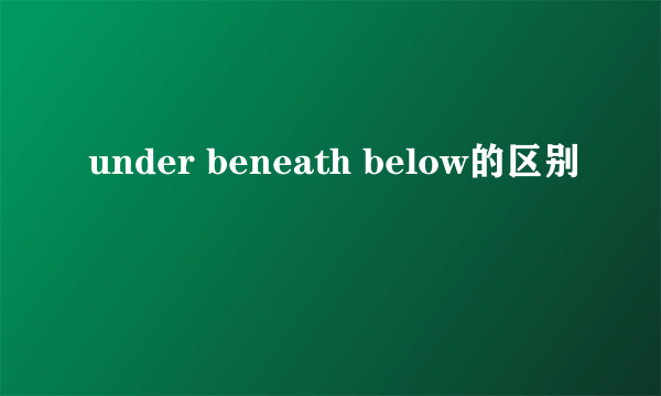 under beneath below的区别