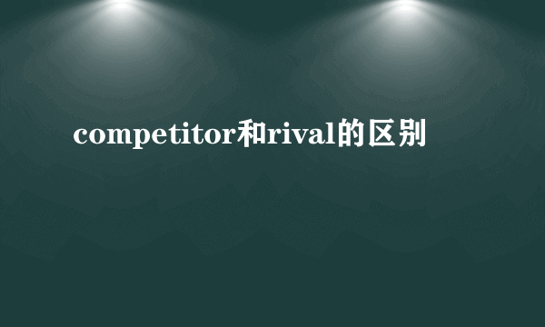 competitor和rival的区别
