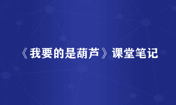 《我要的是葫芦》课堂笔记