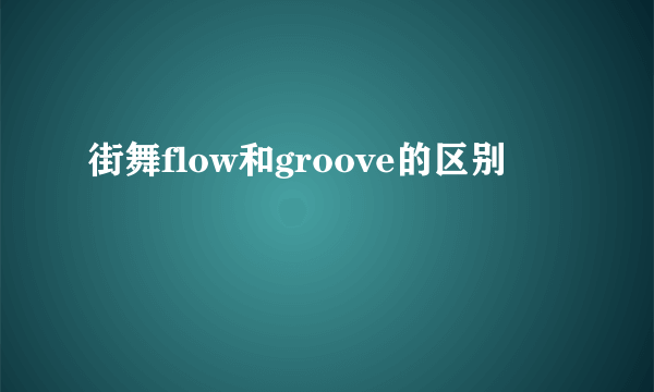 街舞flow和groove的区别
