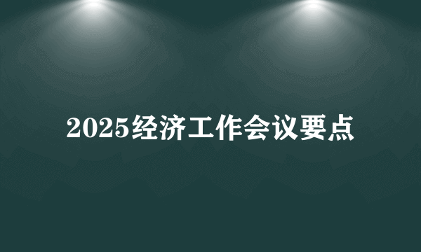 2025经济工作会议要点
