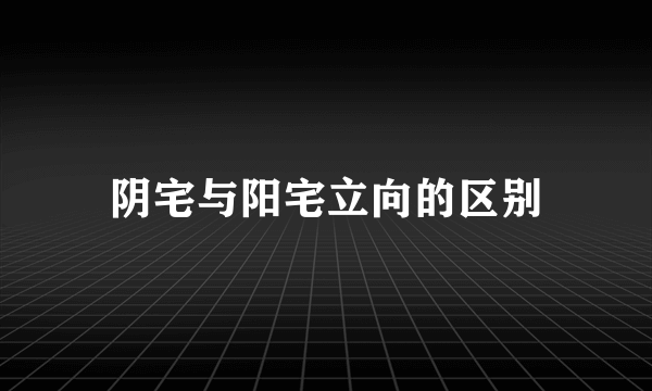 阴宅与阳宅立向的区别