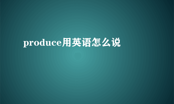 produce用英语怎么说