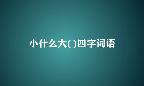 小什么大()四字词语