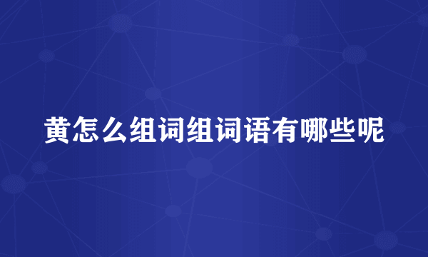 黄怎么组词组词语有哪些呢