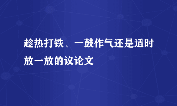 趁热打铁、一鼓作气还是适时放一放的议论文
