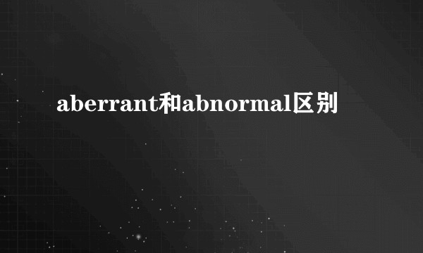 aberrant和abnormal区别
