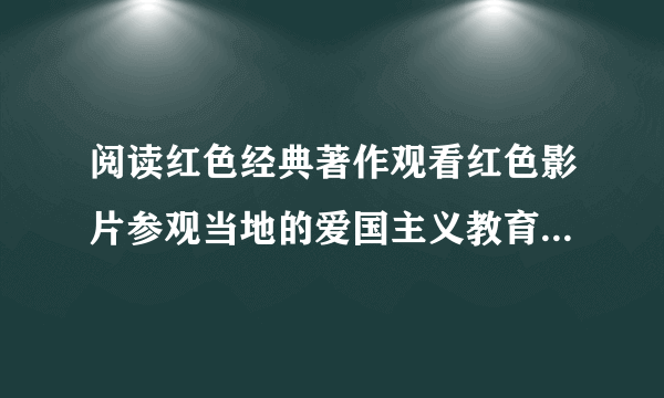 阅读红色经典著作观看红色影片参观当地的爱国主义教育基地写一篇实践心得体会