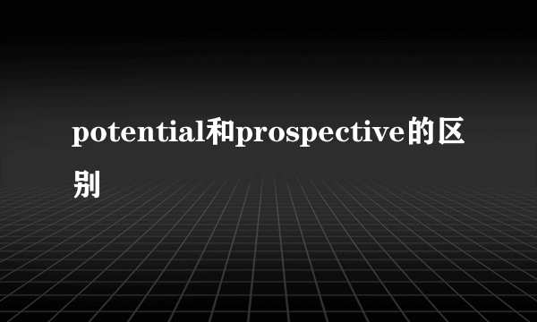 potential和prospective的区别