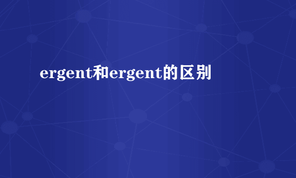 ergent和ergent的区别