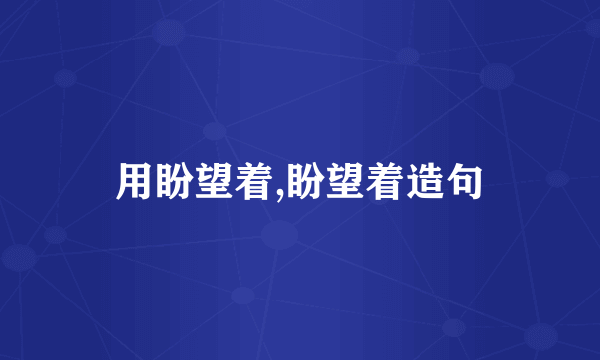 用盼望着,盼望着造句