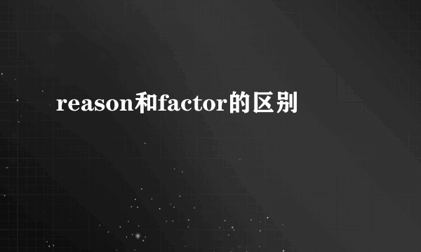 reason和factor的区别