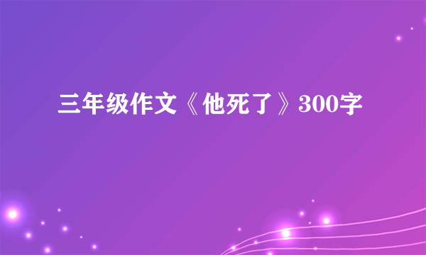 三年级作文《他死了》300字