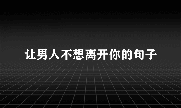 让男人不想离开你的句子