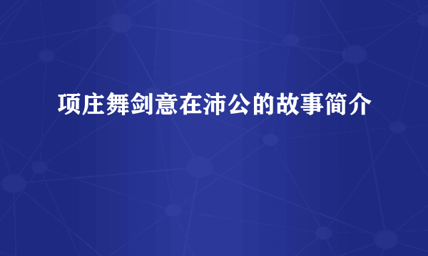 项庄舞剑意在沛公的故事简介