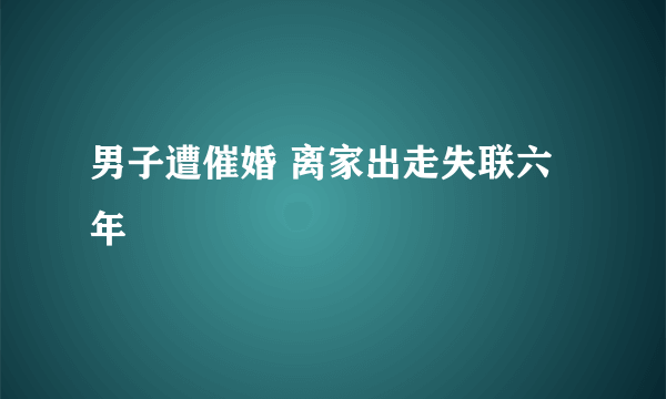 男子遭催婚 离家出走失联六年
