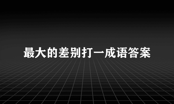 最大的差别打一成语答案