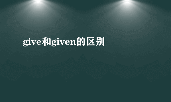 give和given的区别