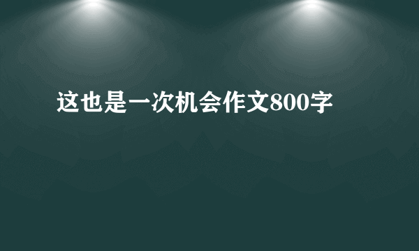 这也是一次机会作文800字