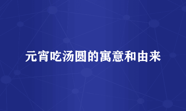 元宵吃汤圆的寓意和由来