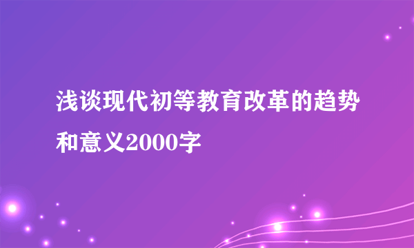 浅谈现代初等教育改革的趋势和意义2000字